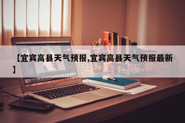 【宜宾高县天气预报,宜宾高县天气预报最新】