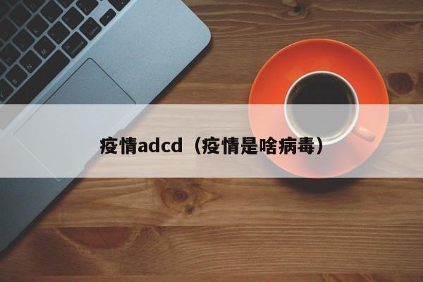 疫情adcd（疫情是啥病毒）