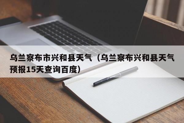乌兰察布市兴和县天气（乌兰察布兴和县天气预报15天查询百度）