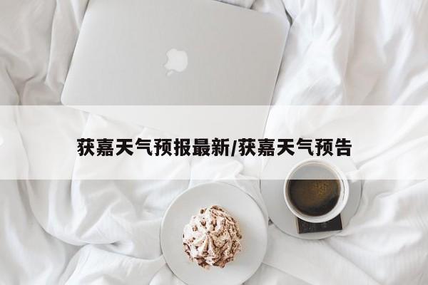 获嘉天气预报最新/获嘉天气预告