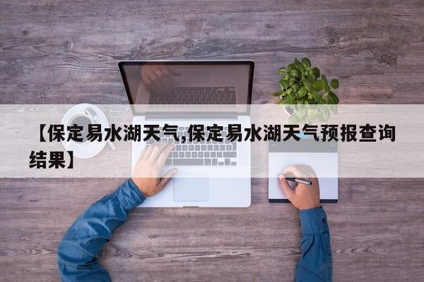 【保定易水湖天气,保定易水湖天气预报查询结果】