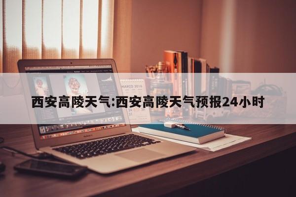 西安高陵天气:西安高陵天气预报24小时