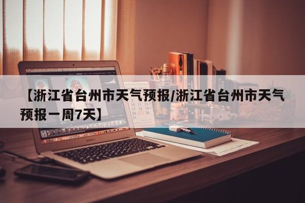 【浙江省台州市天气预报/浙江省台州市天气预报一周7天】