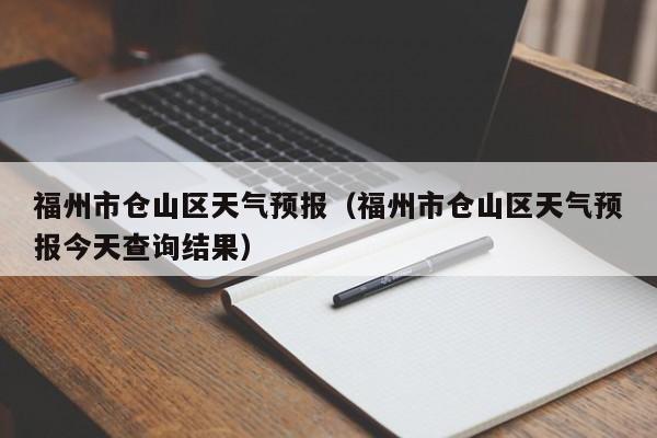 福州市仓山区天气预报（福州市仓山区天气预报今天查询结果）