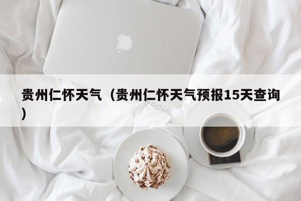贵州仁怀天气（贵州仁怀天气预报15天查询）