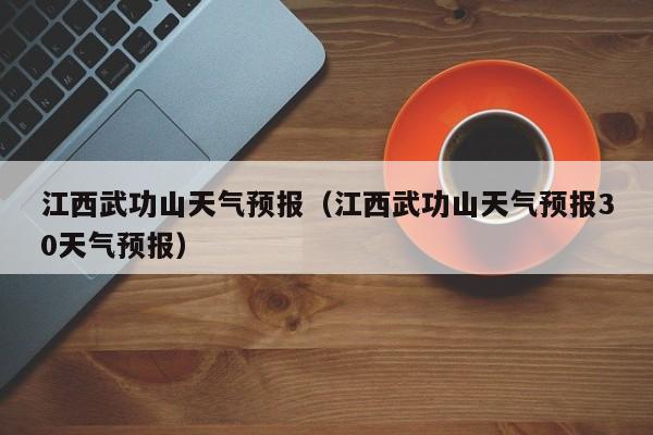 江西武功山天气预报（江西武功山天气预报30天气预报）