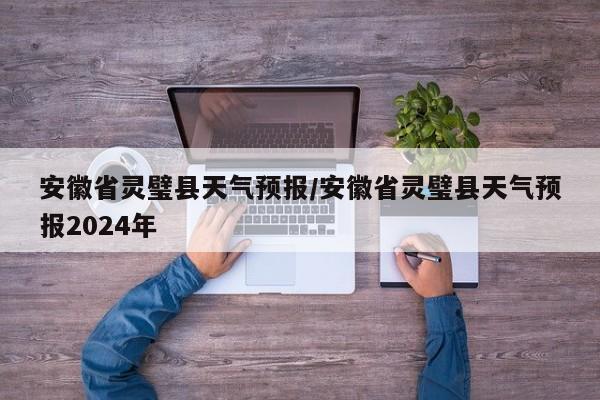 安徽省灵璧县天气预报/安徽省灵璧县天气预报2024年