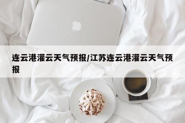 连云港灌云天气预报/江苏连云港灌云天气预报