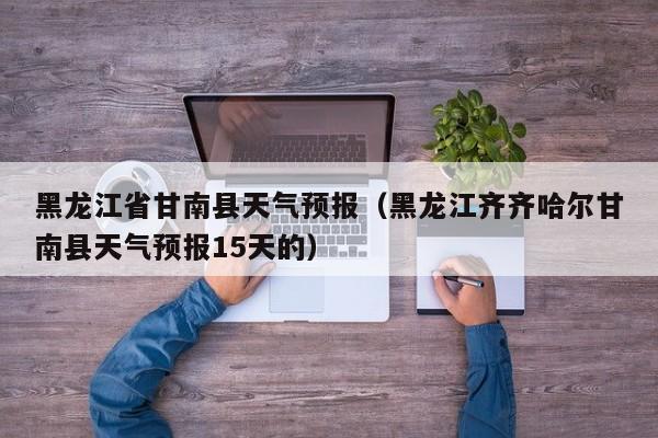 黑龙江省甘南县天气预报（黑龙江齐齐哈尔甘南县天气预报15天的）