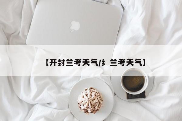 【开封兰考天气/纟兰考天气】