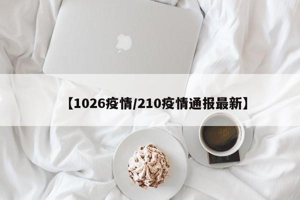 【1026疫情/210疫情通报最新】