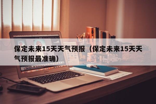 保定未来15天天气预报（保定未来15天天气预报最准确）